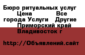 Бюро ритуальных услуг › Цена ­ 3 000 - Все города Услуги » Другие   . Приморский край,Владивосток г.